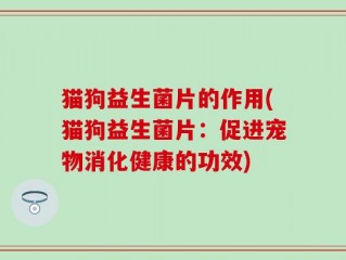 猫狗益生菌片的作用(猫狗益生菌片：促进宠物消化健康的功效)
