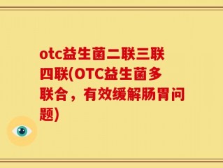 otc益生菌二联三联四联(OTC益生菌多联合，有效缓解肠胃问题)