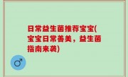 日常益生菌推荐宝宝(宝宝日常善美，益生菌指南来袭)