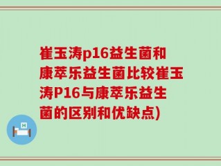 崔玉涛p16益生菌和康萃乐益生菌比较崔玉涛P16与康萃乐益生菌的区别和优缺点)