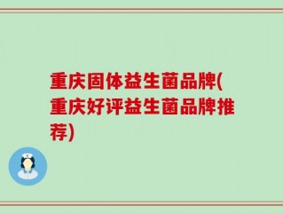 重庆固体益生菌品牌(重庆好评益生菌品牌推荐)