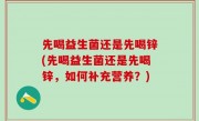 先喝益生菌还是先喝锌(先喝益生菌还是先喝锌，如何补充营养？)