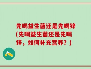先喝益生菌还是先喝锌(先喝益生菌还是先喝锌，如何补充营养？)