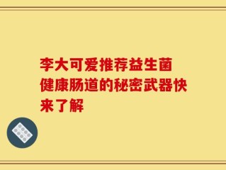 李大可爱推荐益生菌 健康肠道的秘密武器快来了解