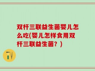 双杆三联益生菌婴儿怎么吃(婴儿怎样食用双杆三联益生菌？)