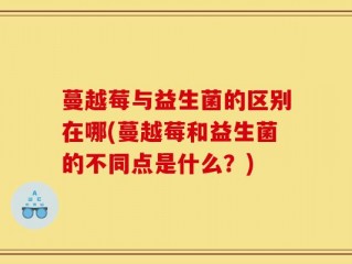 蔓越莓与益生菌的区别在哪(蔓越莓和益生菌的不同点是什么？)