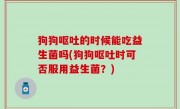 狗狗呕吐的时候能吃益生菌吗(狗狗呕吐时可否服用益生菌？)