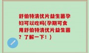 舒伯特清优片益生菌孕妇可以吃吗(孕期可食用舒伯特清优片益生菌？了解一下！)
