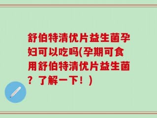 舒伯特清优片益生菌孕妇可以吃吗(孕期可食用舒伯特清优片益生菌？了解一下！)