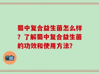 蜀中复合益生菌怎么样？了解蜀中复合益生菌的功效和使用方法？