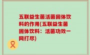 五联益生菌活菌固体饮料的作用(五联益生菌固体饮料：活菌功效一网打尽)
