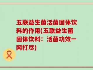 五联益生菌活菌固体饮料的作用(五联益生菌固体饮料：活菌功效一网打尽)