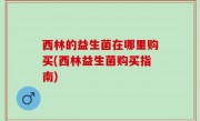 西林的益生菌在哪里购买(西林益生菌购买指南)