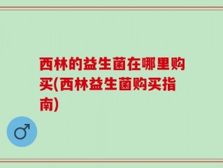 西林的益生菌在哪里购买(西林益生菌购买指南)