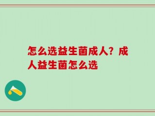 怎么选益生菌成人？成人益生菌怎么选