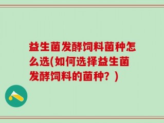 益生菌发酵饲料菌种怎么选(如何选择益生菌发酵饲料的菌种？)