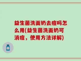 益生菌洗面奶去痘吗怎么用(益生菌洗面奶可消痘，使用方法详解)