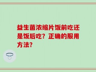 益生菌浓缩片饭前吃还是饭后吃？正确的服用方法？