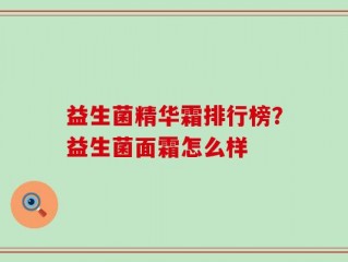 益生菌精华霜排行榜？益生菌面霜怎么样