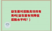 益生菌对尿酸高功效有用吗(益生菌有效降低尿酸水平吗？)
