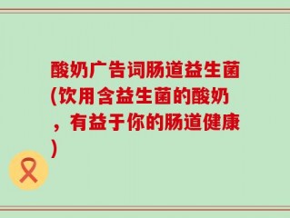 酸奶广告词肠道益生菌(饮用含益生菌的酸奶，有益于你的肠道健康)