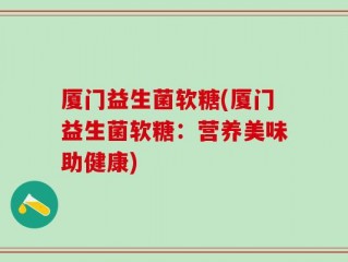 厦门益生菌软糖(厦门益生菌软糖：营养美味助健康)