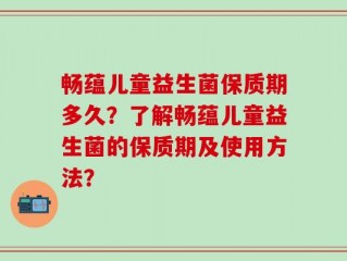 畅蕴儿童益生菌保质期多久？了解畅蕴儿童益生菌的保质期及使用方法？
