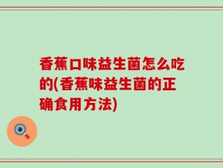 香蕉口味益生菌怎么吃的(香蕉味益生菌的正确食用方法)