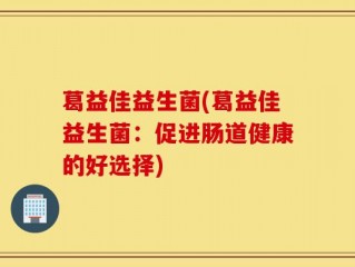 葛益佳益生菌(葛益佳益生菌：促进肠道健康的好选择)