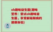 oh趣味益生菌(趣味营养：尝试oh趣味益生菌，享受解疑颠病的健康体验)