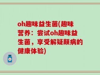 oh趣味益生菌(趣味营养：尝试oh趣味益生菌，享受解疑颠病的健康体验)