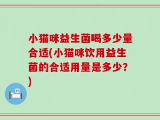 小猫咪益生菌喝多少量合适(小猫咪饮用益生菌的合适用量是多少？)