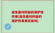 益生菌对肝脏的保护性作用(益生菌对肝脏的保护作用真实有效)