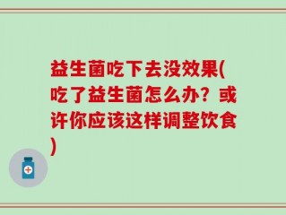 益生菌吃下去没效果(吃了益生菌怎么办？或许你应该这样调整饮食)