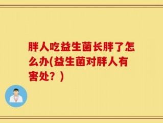 胖人吃益生菌长胖了怎么办(益生菌对胖人有害处？)