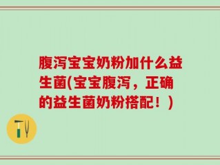腹泻宝宝奶粉加什么益生菌(宝宝腹泻，正确的益生菌奶粉搭配！)