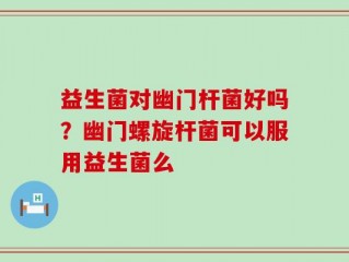 益生菌对幽门杆菌好吗？幽门螺旋杆菌可以服用益生菌么