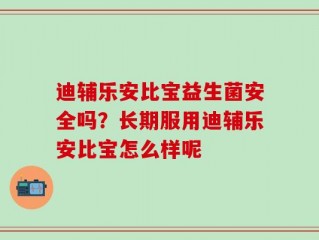 迪辅乐安比宝益生菌安全吗？长期服用迪辅乐安比宝怎么样呢