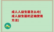 成人人益生菌怎么吃(成人益生菌的正确使用方法)