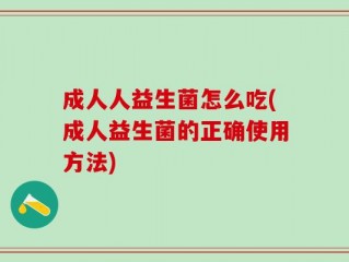 成人人益生菌怎么吃(成人益生菌的正确使用方法)