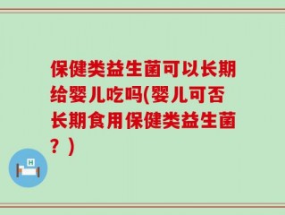 保健类益生菌可以长期给婴儿吃吗(婴儿可否长期食用保健类益生菌？)