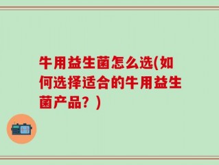 牛用益生菌怎么选(如何选择适合的牛用益生菌产品？)