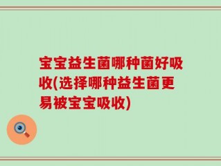 宝宝益生菌哪种菌好吸收(选择哪种益生菌更易被宝宝吸收)