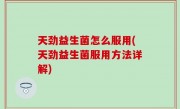 天劲益生菌怎么服用(天劲益生菌服用方法详解)