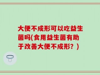 大便不成形可以吃益生菌吗(食用益生菌有助于改善大便不成形？)