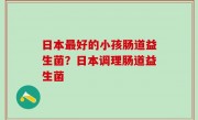 日本最好的小孩肠道益生菌？日本调理肠道益生菌