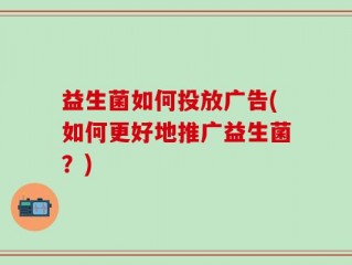 益生菌如何投放广告(如何更好地推广益生菌？)
