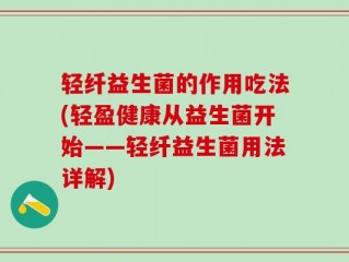 轻纤益生菌的作用吃法(轻盈健康从益生菌开始——轻纤益生菌用法详解)