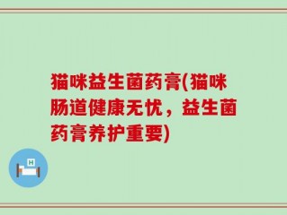 猫咪益生菌药膏(猫咪肠道健康无忧，益生菌药膏养护重要)