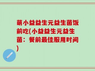 萌小益益生元益生菌饭前吃(小益益生元益生菌：餐前最佳服用时间)